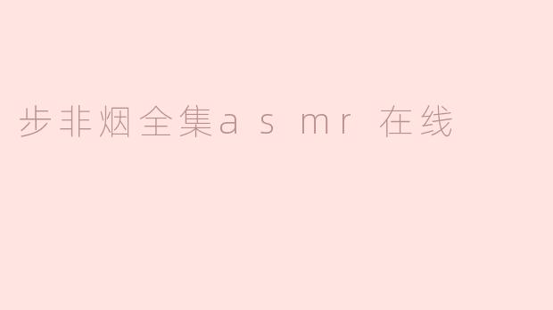 步非烟全集ASMR在线哪里可以找到？**