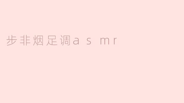 步非烟足调 ASMR 有什么独特之处？