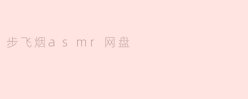 步飞烟asmr网盘