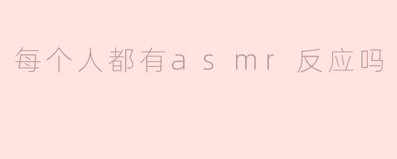 每个人都有asmr反应吗