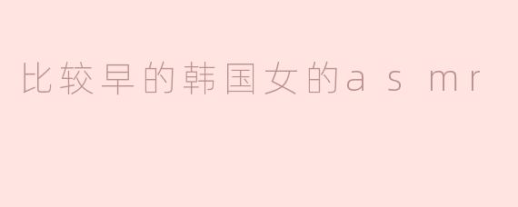 比较早的韩国女的asmr