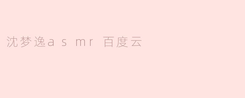 沈梦逸的ASMR资源在哪里可以找到百度云链接？