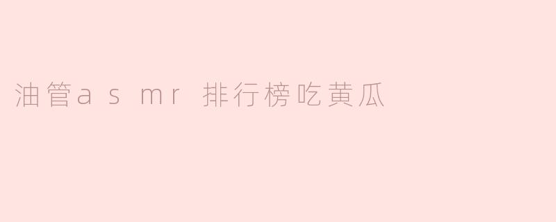 在油管ASMR排行榜中，吃黄瓜的视频有什么特别之处？****