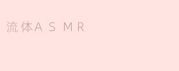 什么是流体ASMR，它是如何产生的？