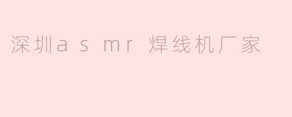 深圳ASMR焊线机厂家：高效焊接解决方案的先锋