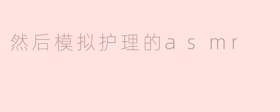 ### 释放压力的奇妙体验——“模拟护理的ASMR”