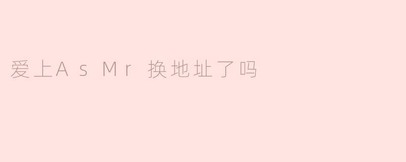 爱上AsMr换地址了吗？
