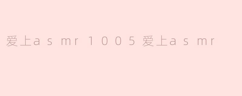 ### 爱上ASMR1005，爱上ASMR的魅力