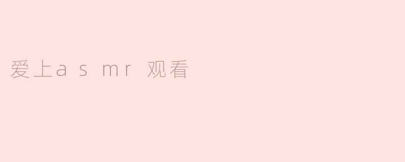### 沉浸在声音的世界——我爱上ASMR观看