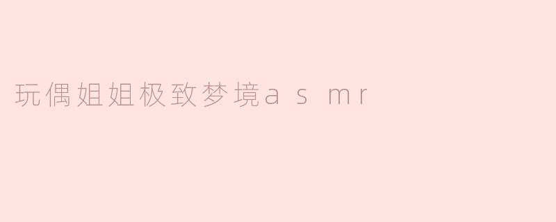 什么是“玩偶姐姐极致梦境ASMR”，它带给听众什么样的体验？