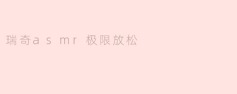 什么是瑞奇ASMR极限放松，为什么它如此受欢迎？**