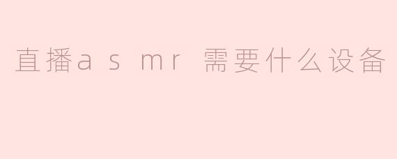 直播ASMR需要什么设备？**