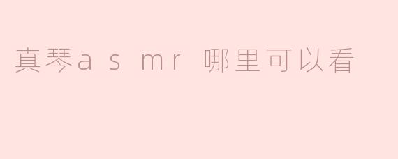 探索真琴ASMR——在哪里可以观看？