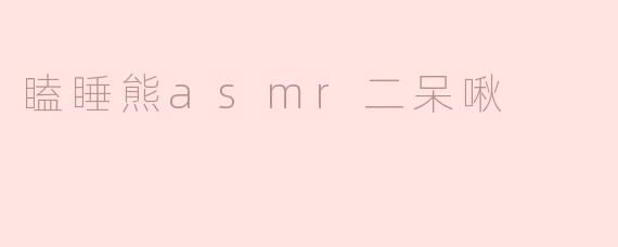 心灵宁静的声音之旅——瞌睡熊asmr二呆啾