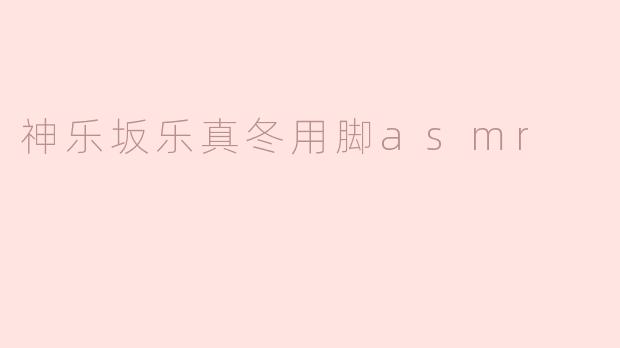 神乐坂乐真冬的ASMR之旅：用脚传递的细腻声音