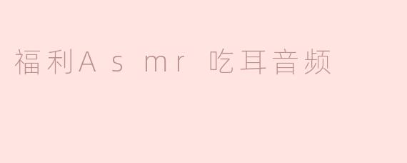 什么是福利ASMR吃耳音频，它有什么特别之处？****