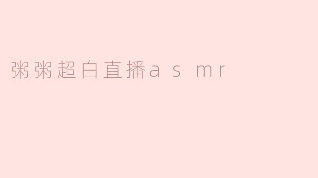 粥粥超白直播ASMR：沉浸在温暖的声音世界中