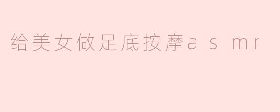 给美女做足底按摩asmr