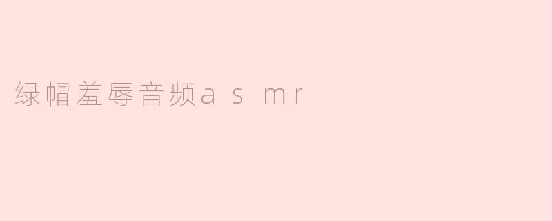什么是“绿帽羞辱音频ASMR”？它有什么特别之处？