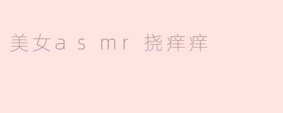 美女ASMR挠痒痒的视频有什么特别之处？