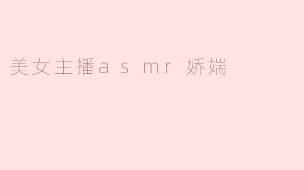 美女主播ASMR娇媏：沉醉在声音的魅力中