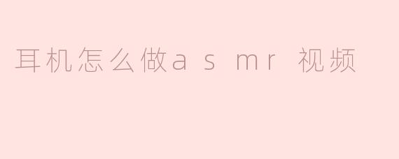 ### 耳机怎么做ASMR视频