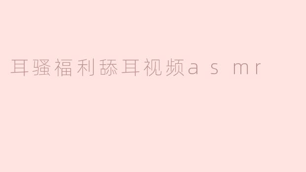### 耳骚福利舔耳视频ASMR的魅力探秘