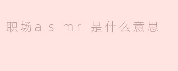 职场ASMR是什么意思？****