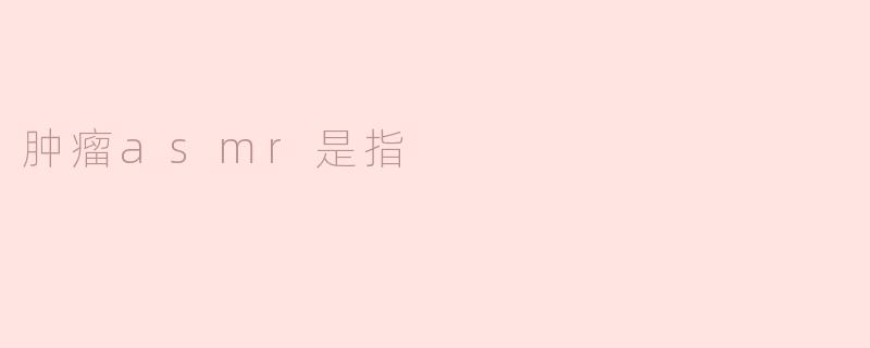 肿瘤asmr是指