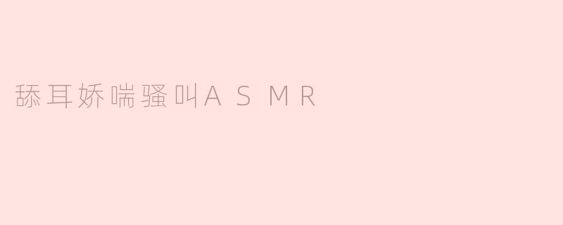 什么是“舔耳娇喘骚叫ASMR”，它有哪些特点？