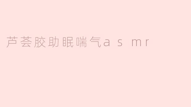 芦荟胶助眠喘气asmr
