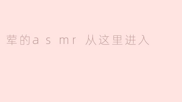 ### 荤的ASMR从这里进入：享受听觉的美味之旅