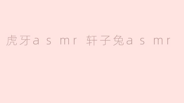 虎牙的轩子兔 ASMR 是什么类型的内容？