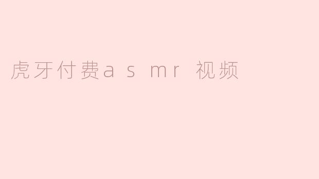 ### 虎牙付费ASMR视频：沉浸式放松的新选择