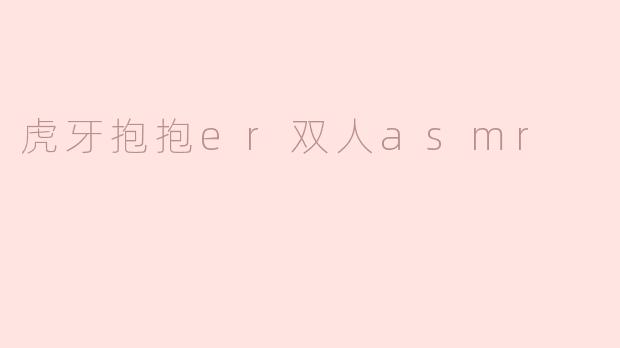 虎牙抱抱er双人asmr