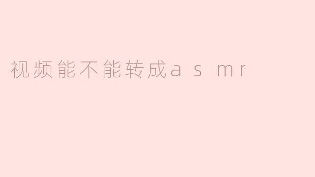 视频能不能转成ASMR？**
