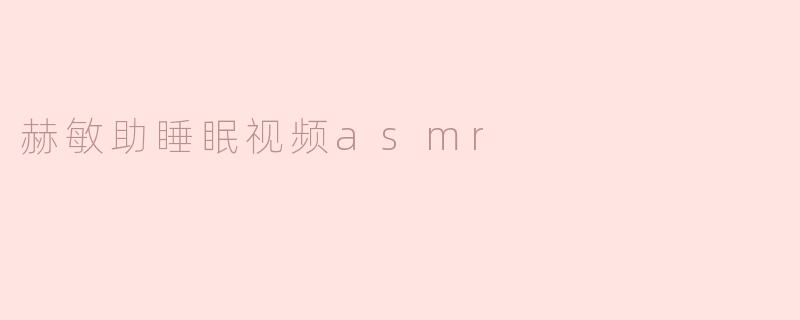 赫敏的助睡眠视频ASMR有什么特别之处？**