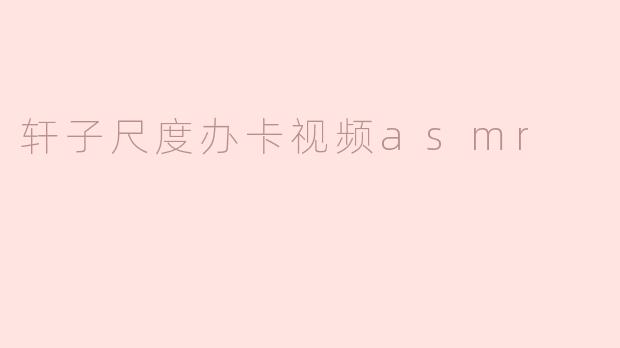 轩子尺度办卡视频ASMR是什么内容？**