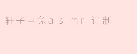 轩子巨兔的ASMR订制服务具体包含哪些内容呢？