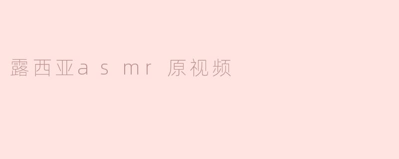 露西亚ASMR原视频主要内容是什么？**