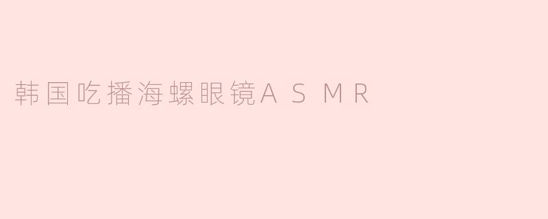韩国吃播中的海螺眼镜ASMR是什么样的体验？