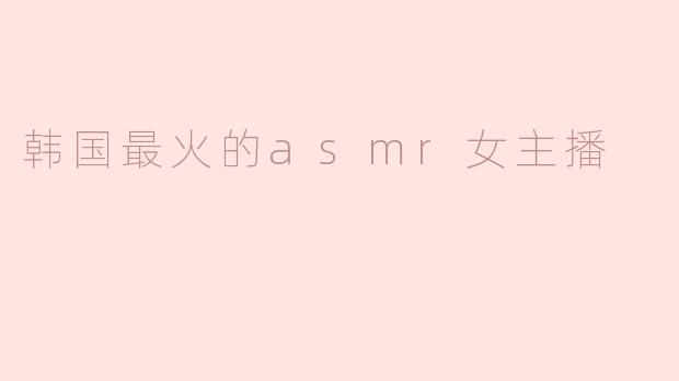 韩国最火的asmr女主播
