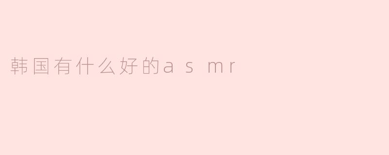 沉浸ASMR的疗愈之旅：探索韩国独特的声音世界