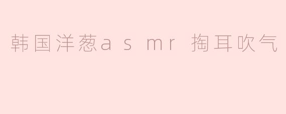 韩国洋葱asmr掏耳吹气