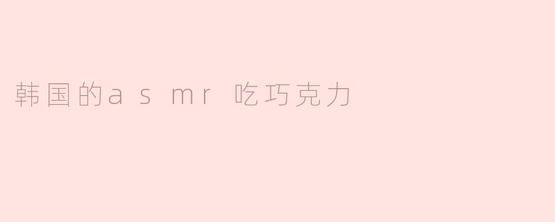 韩国的asmr吃巧克力