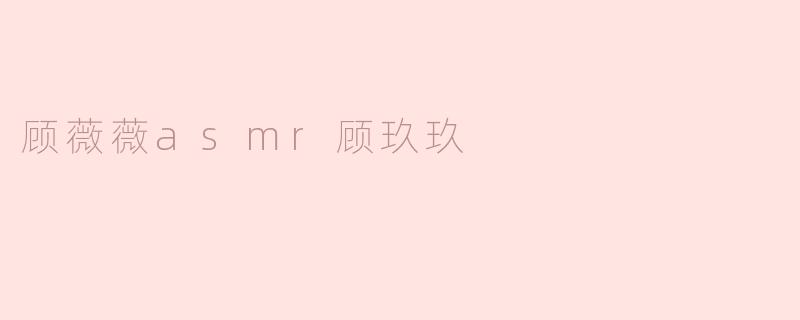 顾薇薇asmr顾玖玖