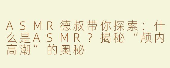 ASMR德叔带你探索：什么是ASMR？揭秘“颅内高潮”的奥秘