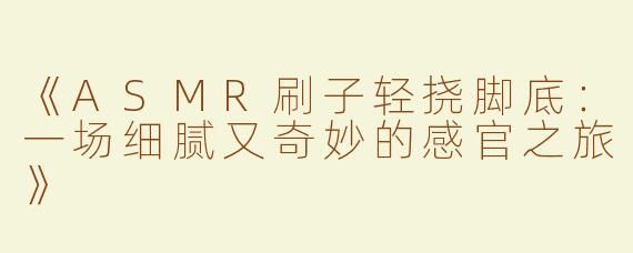 《ASMR刷子轻挠脚底：一场细腻又奇妙的感官之旅》