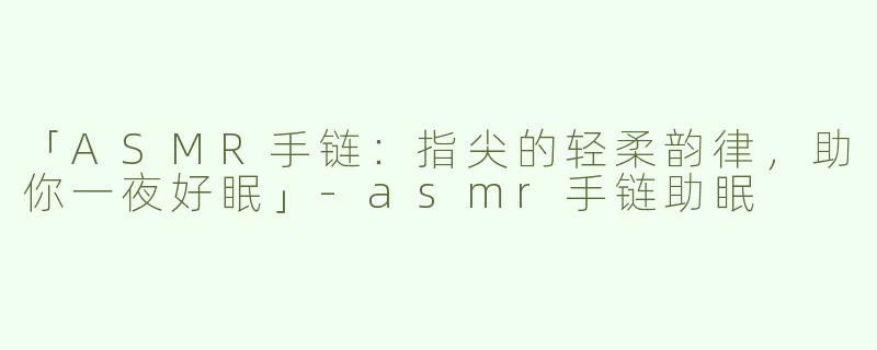 「ASMR手链：指尖的轻柔韵律，助你一夜好眠」-asmr手链助眠