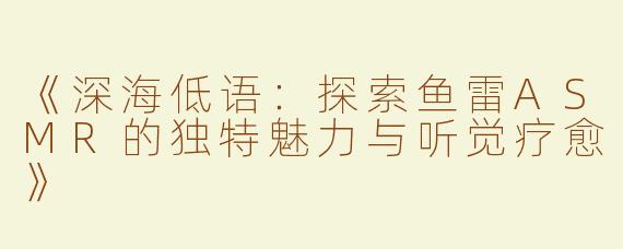 《深海低语：探索鱼雷ASMR的独特魅力与听觉疗愈》